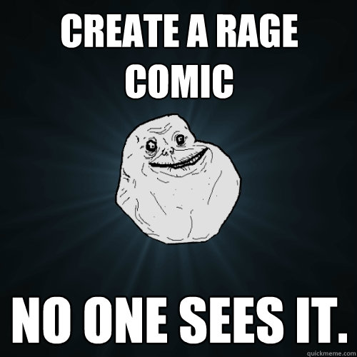 Create a rage comic No one sees it.  Forever Alone