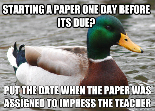 Starting a paper one day before its due? put the date when the paper was 
assigned to impress the teacher - Starting a paper one day before its due? put the date when the paper was 
assigned to impress the teacher  Actual Advice Mallard