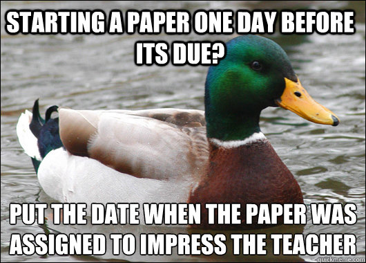 Starting a paper one day before its due? put the date when the paper was 
assigned to impress the teacher  Actual Advice Mallard