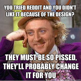 you tried reddit and you didn't like it because of the design? they must be so pissed, they'll probably change it for you  Creepy Wonka