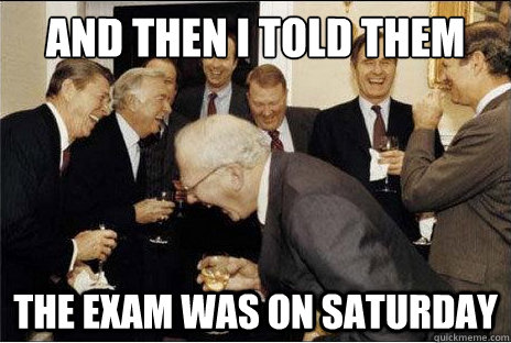 And then I told them the exam was on Saturday  Laughing professors
