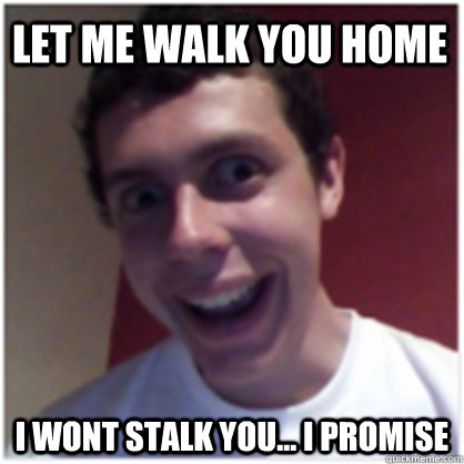 LET ME WALK YOU HOME I WONT STALK YOU... I PROMISE  