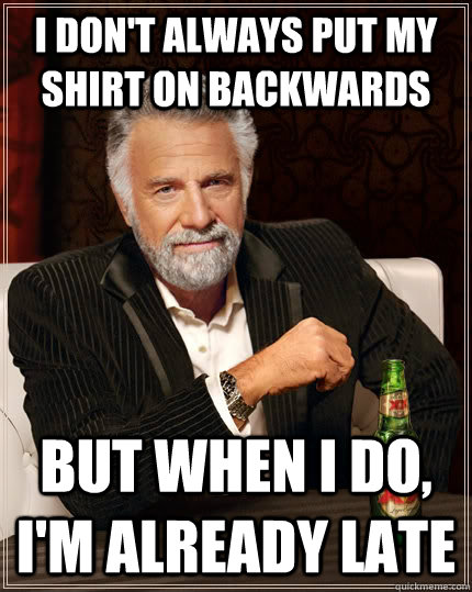 I don't always put my shirt on backwards but when I do, I'm already late  The Most Interesting Man In The World