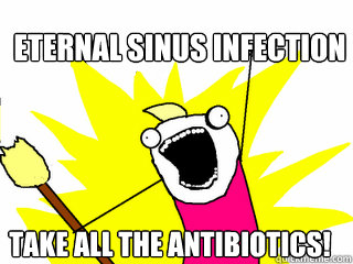 eternal sinus infection Take all the antibiotics! - eternal sinus infection Take all the antibiotics!  All The Things