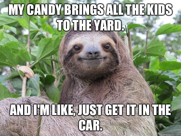 My candy brings all the kids to the yard. And I'm like, just get it in the car.   Stoned Sloth