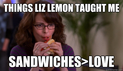 things liz lemon taught me sandwiches>Love  