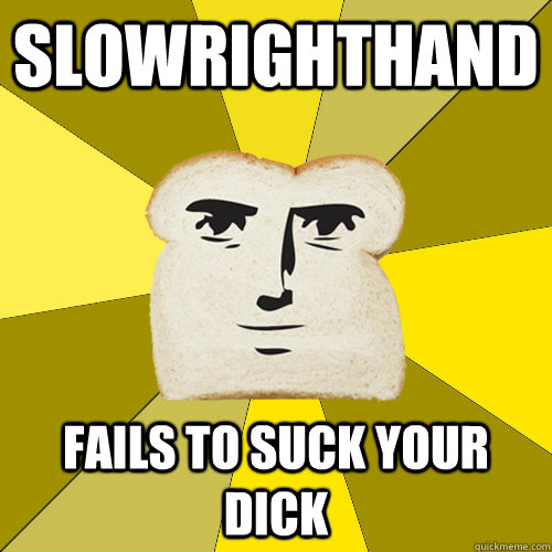 slowrighthand fails to suck your dick - slowrighthand fails to suck your dick  Breadfriend