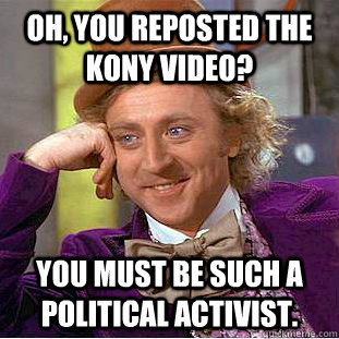 Oh, you reposted the Kony video? You must be such a political activist.  Creepy Wonka