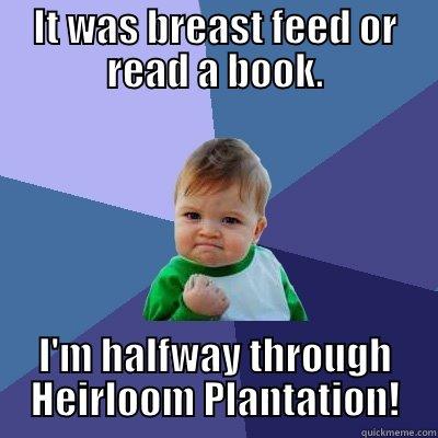 IT WAS BREAST FEED OR READ A BOOK. I'M HALFWAY THROUGH HEIRLOOM PLANTATION! Success Kid