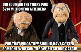 Did you hear the Tigers paid $214 million for a fielder? For that price they should have gotten someone who can throw, pitch and catch!  UMB Statler and Waldorf