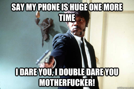 Say my phone is huge one more time i dare you, i double dare you motherfucker!  I Double Dare You