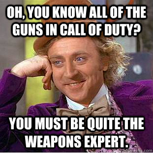 Oh, you know all of the guns in Call of Duty? You must be quite the weapons expert.  Condescending Wonka