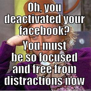 OH, YOU DEACTIVATED YOUR FACEBOOK? YOU MUST BE SO FOCUSED AND FREE FROM DISTRACTIONS NOW Condescending Wonka