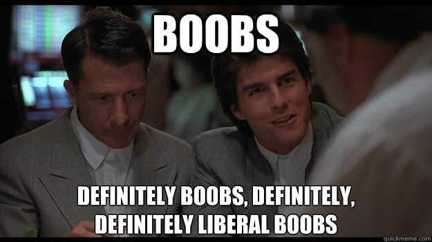 boobs definitely boobs, definitely, 
definitely liberal boobs - boobs definitely boobs, definitely, 
definitely liberal boobs  Rain Man