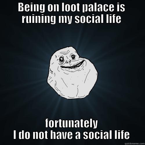 BEING ON LOOT PALACE IS RUINING MY SOCIAL LIFE FORTUNATELY I DO NOT HAVE A SOCIAL LIFE Forever Alone