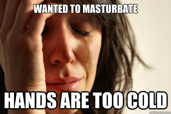Wanted to masturbate HAnds are too cold  First World Problems