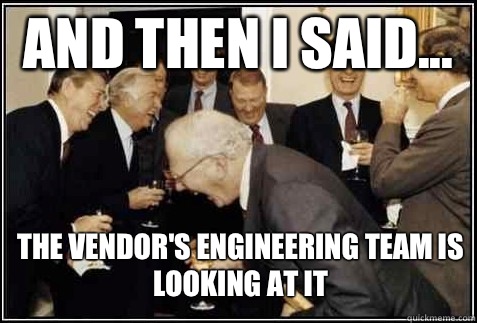 and then i said... The vendor's engineering team is looking at it   And then they said