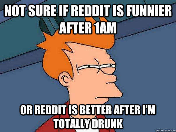 Not sure if reddit is funnier after 1am or reddit is better after i'm totally drunk  Futurama Fry