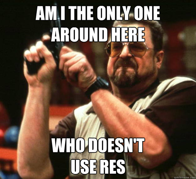 am I the only one
around here Who doesn't
use res  Angry Walter