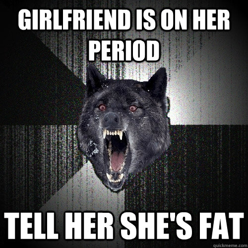 Girlfriend is on her period Tell her she's fat  Insanity Wolf