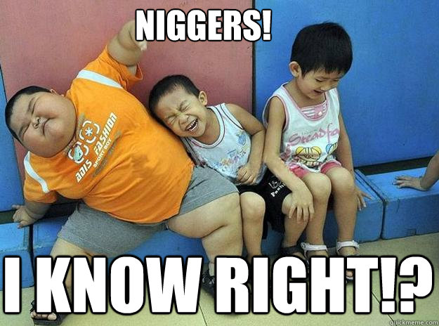 Niggers! I know right!?  