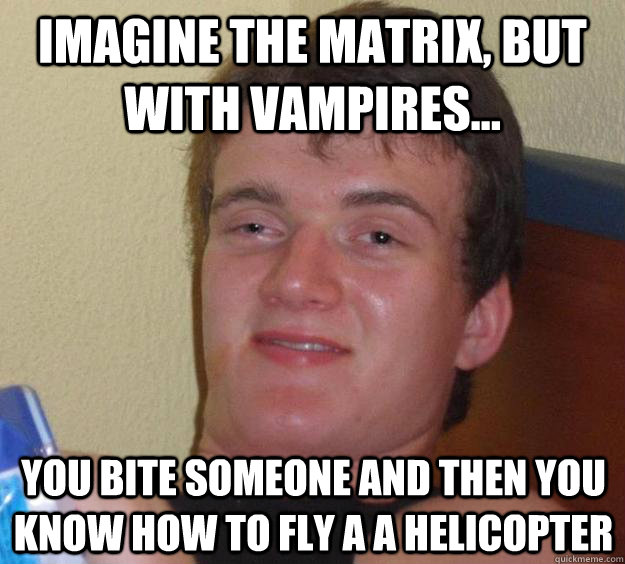 Imagine the Matrix, but with vampires... You bite someone and then you know how to fly a a helicopter  10 Guy