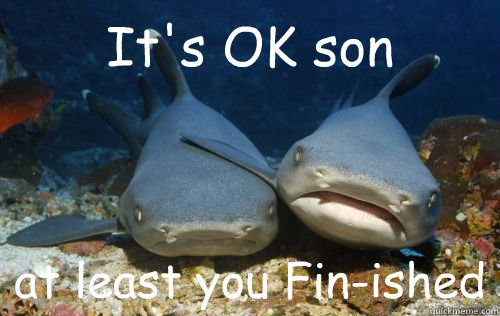 It's OK son at least you Fin-ished  Compassionate Shark Friend