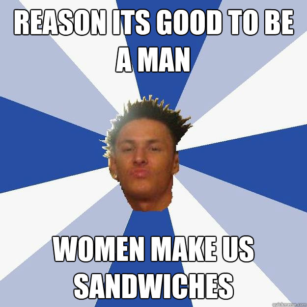 reason its good to be a man women make us sandwiches  Annoying Facebook Guy