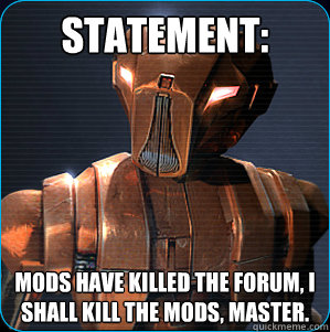 Statement: Mods have killed the forum, I shall Kill the mods, Master.  HK-47