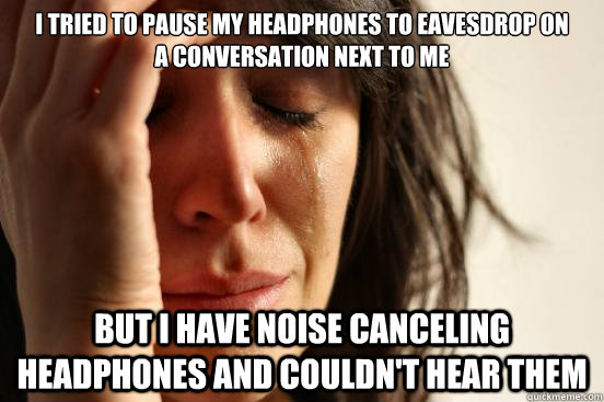 I tried to pause my headphones to eavesdrop on
a conversation next to me But I have noise canceling headphones and couldn't hear them  First World Problems