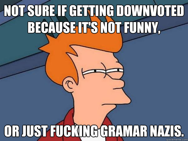 Not sure if getting downvoted because it's not funny, Or just fucking gramar nazis.  Futurama Fry