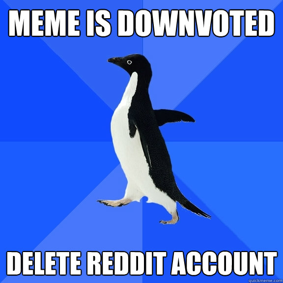 meme is downvoted delete reddit account  Socially Awkward Penguin