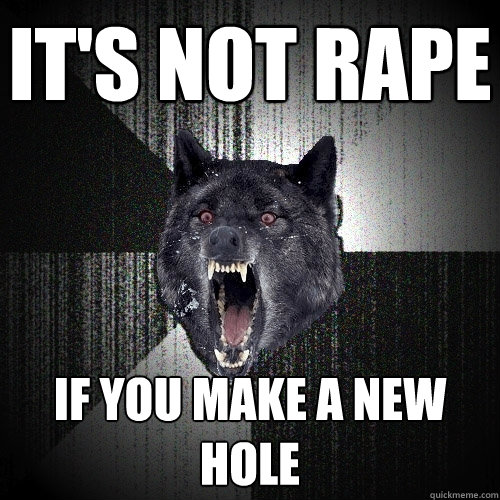 it's not rape if you make a new hole  Insanity Wolf