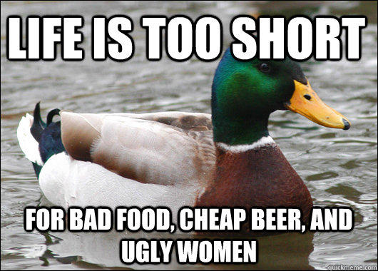 Life is too short for bad food, cheap beer, and ugly women - Life is too short for bad food, cheap beer, and ugly women  Actual Advice Mallard