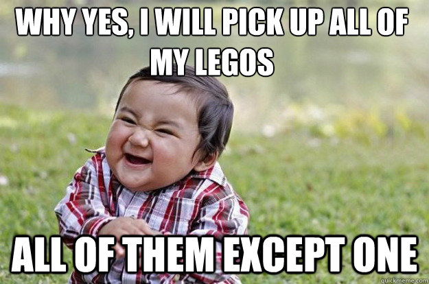Why yes, I will pick up all of my legos All of them except one  Evil Toddler