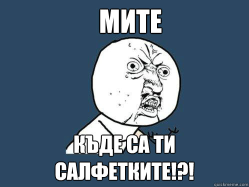 МИТЕ КЪДЕ СА ТИ САЛФЕТКИТЕ!?!   Y U No