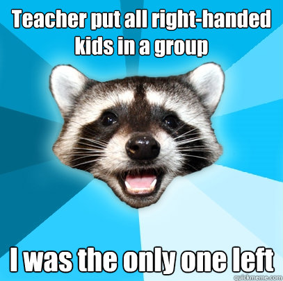 Teacher put all right-handed 
kids in a group I was the only one left  Lame Pun Coon