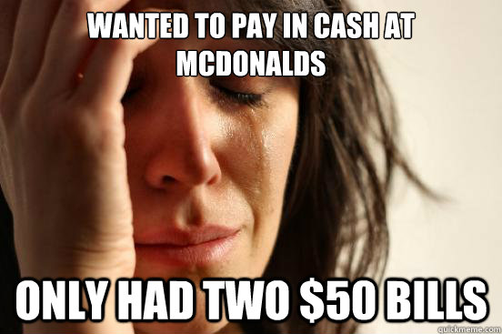 Wanted to pay in cash at mcdonalds only had two $50 bills  First World Problems