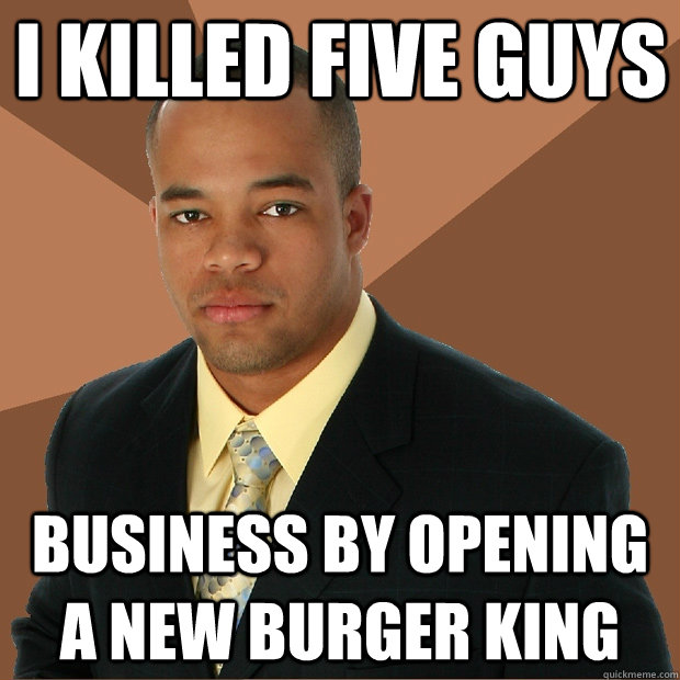 I killed five guys business by opening a new burger king - I killed five guys business by opening a new burger king  Successful Black Man