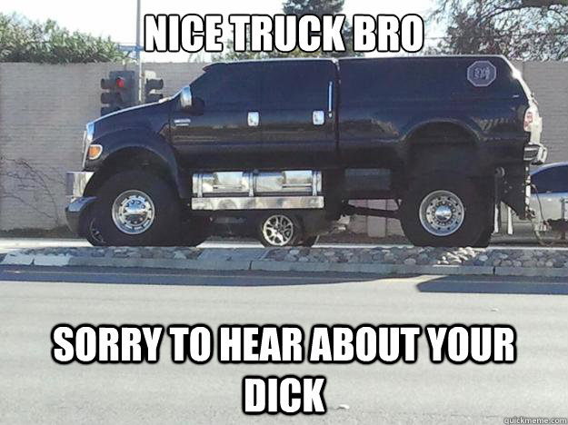 NICE TRUCK BRO SORRY TO HEAR ABOUT YOUR DICK - NICE TRUCK BRO SORRY TO HEAR ABOUT YOUR DICK  Truck Dick