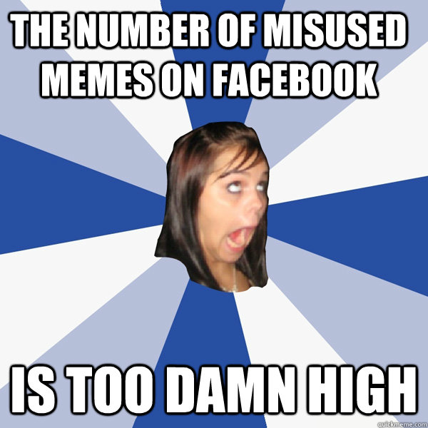 the number of misused memes on facebook is too damn high  Annoying Facebook Girl