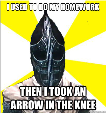 I used to do my homework then I took an arrow in the knee  