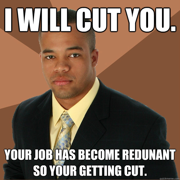 I will cut you. Your job has become redunant so your getting cut.  Successful Black Man