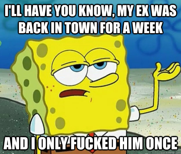 I'll have you know, my ex was back in town for a week And I only fucked him once  Tough Spongebob