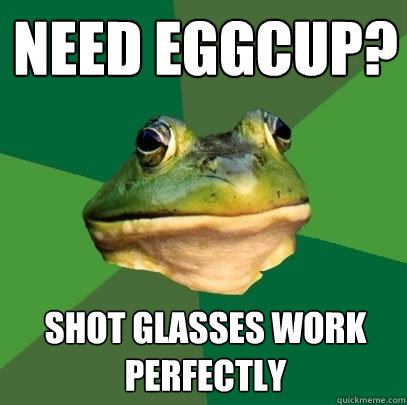 Need Eggcup? Shot glasses work perfectly  Foul Bachelor Frog
