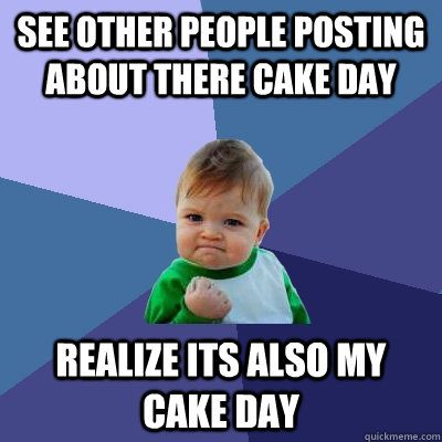See other people posting about there cake day Realize its also my cake day  Success Kid