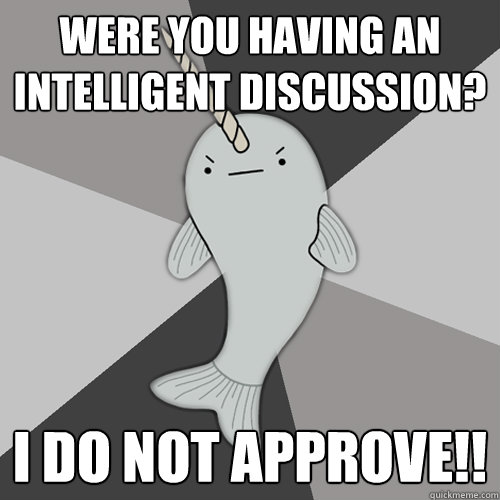 Were you having an intelligent discussion? i do not approve!!  