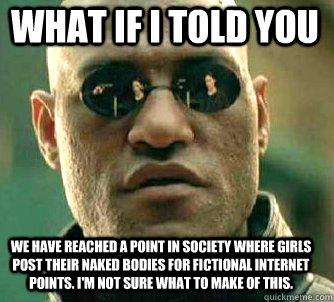 what if i told you We have reached a point in society where girls post their naked bodies for fictional internet points. I'm not sure what to make of this.  Matrix Morpheus