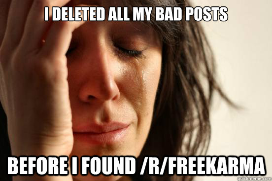 i deleted all my bad posts before i found /r/freekarma  First World Problems