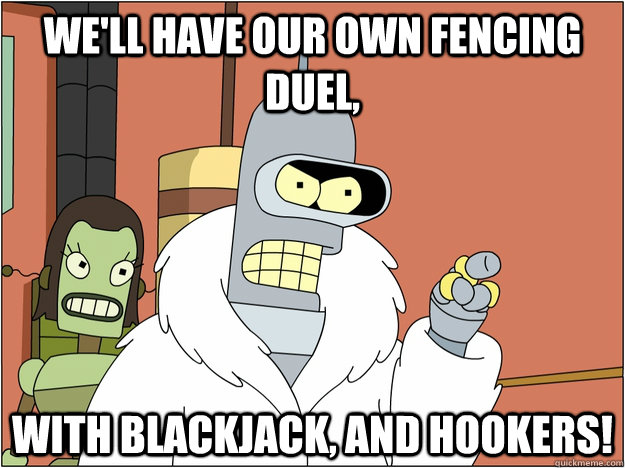 We'll have our own fencing duel,  with blackjack, and hookers!  blackjack and hookers